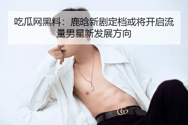 吃瓜网黑料：鹿晗新剧定档或将开启流量男星新发展方向
